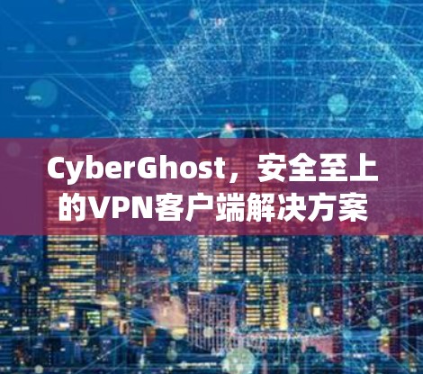 CyberGhost，安全至上的VPN客户端解决方案