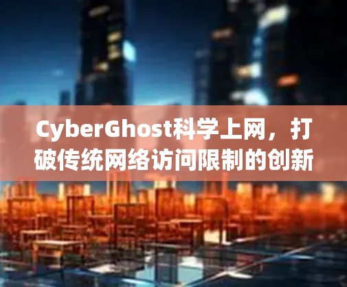 CyberGhost科学上网，打破传统网络访问限制的创新解决方案