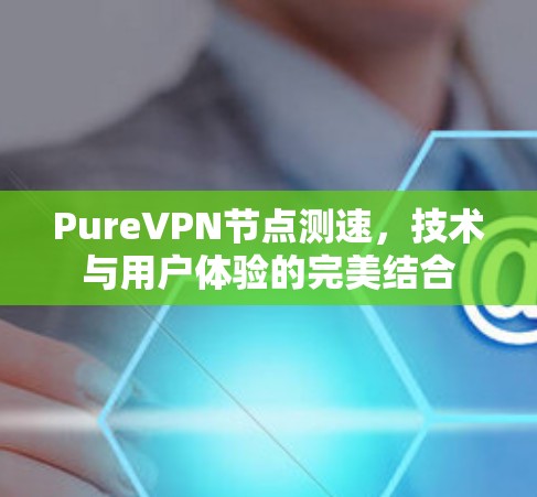 PureVPN节点测速，技术与用户体验的完美结合