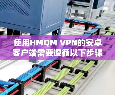 使用HMQM VPN的安卓客户端需要遵循以下步骤来构建一个安全可靠的VPN连接 使用HMQM VPN的安卓客户端需要遵循以下步骤来构建一个安全可靠的VPN连接