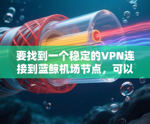 要找到一个稳定的VPN连接到蓝鲸机场节点,可以按照以下步骤进行 要找到一个稳定的VPN连接到蓝鲸机场节点,可以按照以下步骤进行