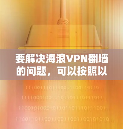要解决海浪VPN翻墙的问题,可以按照以下步骤进行 要解决海浪VPN翻墙的问题,可以按照以下步骤进行