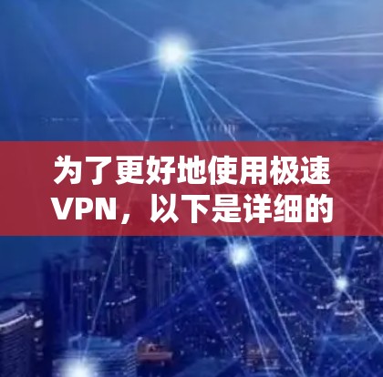 为了更好地使用极速VPN,以下是详细的步骤和信息 为了更好地使用极速VPN,以下是详细的步骤和信息
