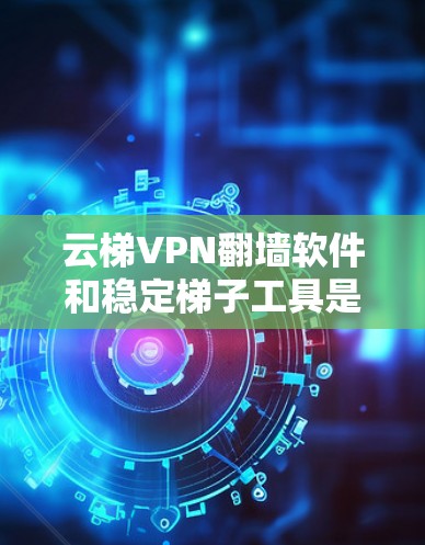 云梯VPN翻墙软件和稳定梯子工具是两个不同的网络工具，各自有不同的特点和用途，因此需要明确它们的区别和适用场景