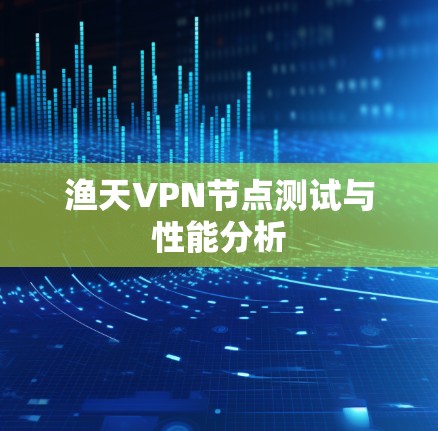 渔天VPN节点测试与性能分析 渔天VPN节点测试与性能分析