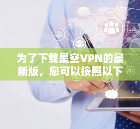 为了下载星空VPN的最新版，您可以按照以下步骤进行