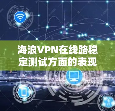 海浪VPN在线路稳定测试方面的表现如何，需要从多个角度进行分析。以下是对该问题的详细解答