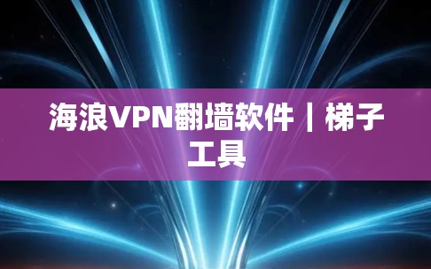 海浪VPN翻墙软件|梯子工具 海浪VPN翻墙软件|梯子工具