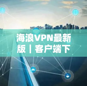 海浪VPN最新版|客户端下载,保障未来的通信安全 海浪VPN最新版|客户端下载,保障未来的通信安全