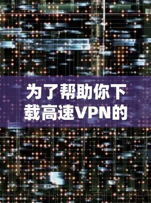 为了帮助你下载高速VPN的加速器,以下是一个清晰的步骤指南 为了帮助你下载高速VPN的加速器,以下是一个清晰的步骤指南