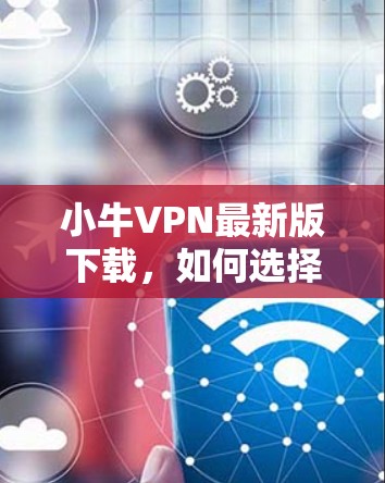 小牛VPN最新版下载,如何选择适合你的VPN服务 小牛VPN最新版下载,如何选择适合你的VPN服务