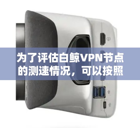 为了评估白鲸VPN节点的测速情况,可以按照以下步骤进行操作 为了评估白鲸VPN节点的测速情况,可以按照以下步骤进行操作