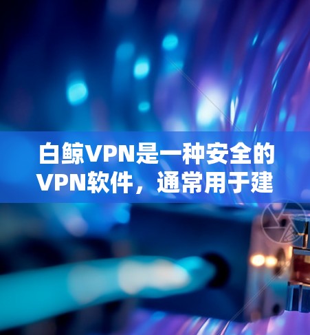 白鲸VPN是一种安全的VPN软件，通常用于建立虚拟网络连接用户和互联网。如果需要翻墙，可以通过以下步骤进行