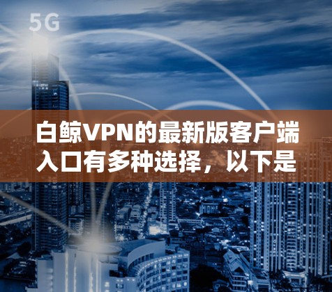 白鲸VPN的最新版客户端入口有多种选择，以下是几种常见的下载方式