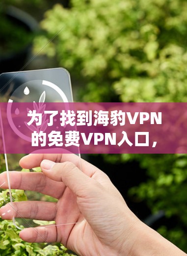 为了找到海豹VPN的免费VPN入口,可以按照以下步骤进行 为了找到海豹VPN的免费VPN入口,可以按照以下步骤进行