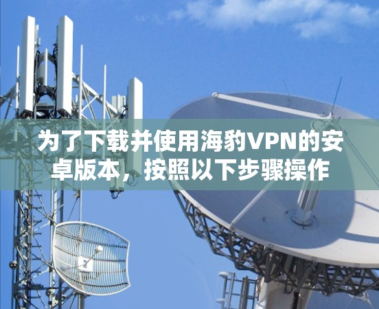 为了下载并使用海豹VPN的安卓版本,按照以下步骤操作 为了下载并使用海豹VPN的安卓版本,按照以下步骤操作