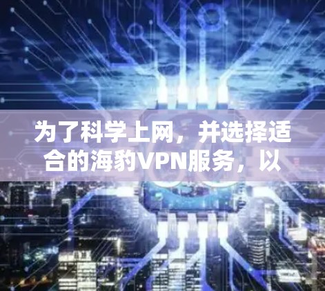 为了科学上网,并选择适合的海豹VPN服务,以下是一个逐步的解决方案 为了科学上网,并选择适合的海豹VPN服务,以下是一个逐步的解决方案