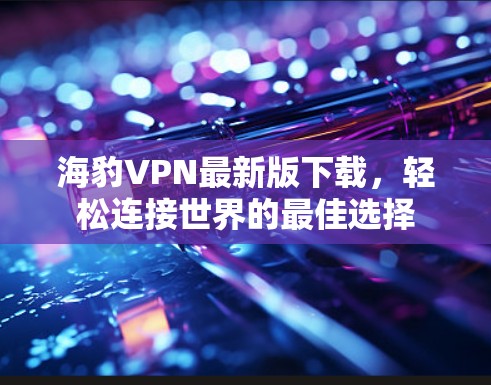 海豹VPN最新版下载，轻松连接世界的最佳选择