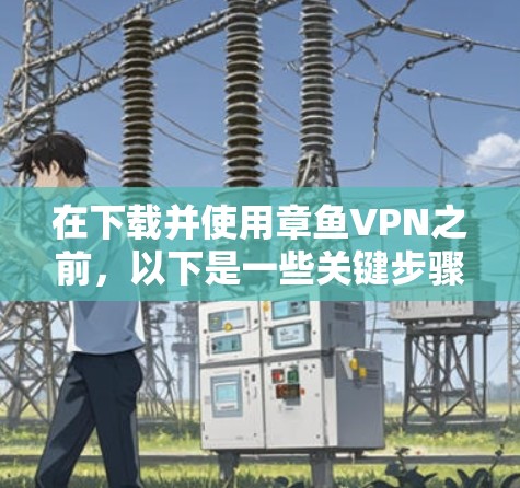 在下载并使用章鱼VPN之前，以下是一些关键步骤的指南