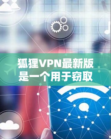 狐狸VPN最新版是一个用于窃取网络流量的软件，通常涉及加密和防火墙设置。以下是对其的详细分析