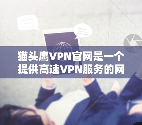 猫头鹰VPN官网是一个提供高速VPN服务的网站,旨在为用户提供安全、便捷的网络交通。以下是关于如何使用猫头鹰VPN官网获取高速VPN加速器的详细步骤 猫头鹰VPN官网是一个提供高速VPN服务的网站,旨在为用户提供安全、便捷的网络交通。以下是关于如何使用猫头鹰VPN官网获取高速VPN加速器的详细步骤