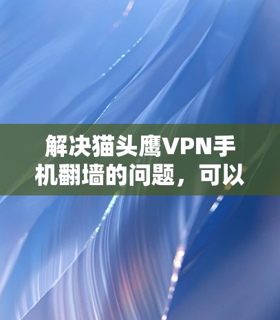 解决猫头鹰VPN手机翻墙的问题,可以按照以下步骤操作 解决猫头鹰VPN手机翻墙的问题,可以按照以下步骤操作