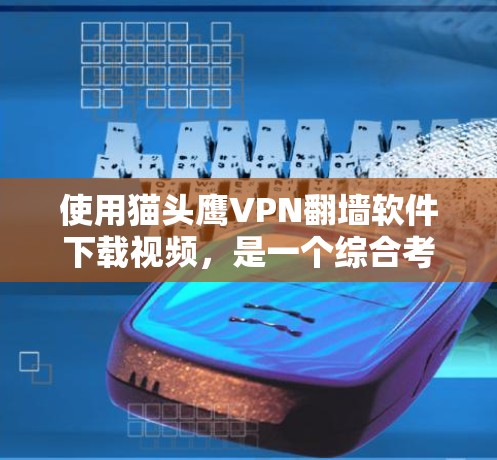 使用猫头鹰VPN翻墙软件下载视频，是一个综合考虑安全、隐私、费用和适用场景的选择。以下是对该问题的详细分析和建议