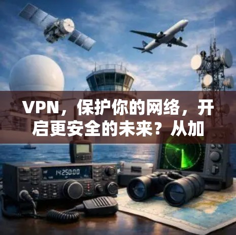 VPN，保护你的网络，开启更安全的未来？从加密通信到隐私保护，你值得成为VPN守护者！