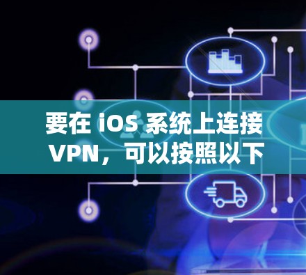 要在 iOS 系统上连接 VPN,可以按照以下步骤进行操作 要在 iOS 系统上连接 VPN,可以按照以下步骤进行操作