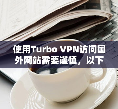 使用Turbo VPN访问国外网站需要谨慎,以下是一步步的指南 使用Turbo VPN访问国外网站需要谨慎,以下是一步步的指南