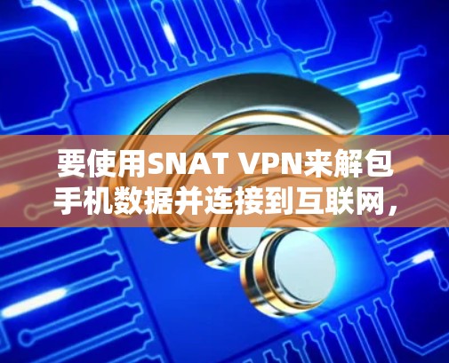 要使用SNAT VPN来解包手机数据并连接到互联网，可以按照以下步骤进行