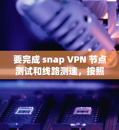 要完成 snap VPN 节点测试和线路测速,按照以下步骤进行 要完成 snap VPN 节点测试和线路测速,按照以下步骤进行