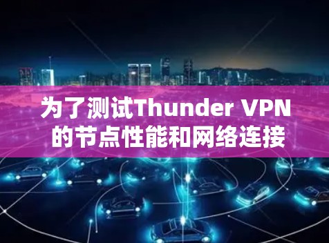 为了测试Thunder VPN 的节点性能和网络连接速度,按照以下步骤进行 为了测试Thunder VPN 的节点性能和网络连接速度,按照以下步骤进行