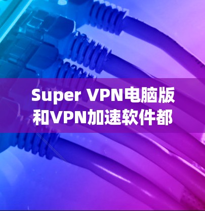 Super VPN电脑版和VPN加速软件都是用于VPN的软件，但它们在功能、配置和使用场景上有所不同