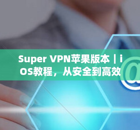 Super VPN苹果版本｜iOS教程，从安全到高效
