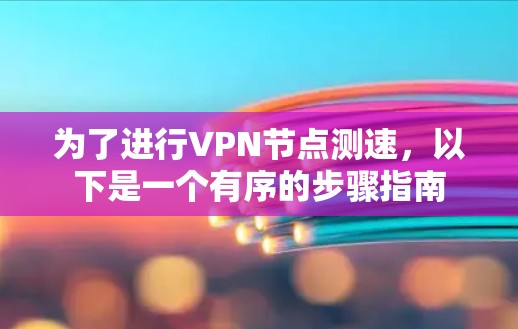 为了进行VPN节点测速,以下是一个有序的步骤指南 为了进行VPN节点测速,以下是一个有序的步骤指南