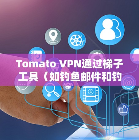 Tomato VPN通过梯子工具(如钓鱼邮件和钓鱼网站)攻击IP地址,利用翻墙和恶意活动进行攻击。以下是详细的步骤说明 Tomato VPN通过梯子工具(如钓鱼邮件和钓鱼网站)攻击IP地址,利用翻墙和恶意活动进行攻击。以下是详细的步骤说明