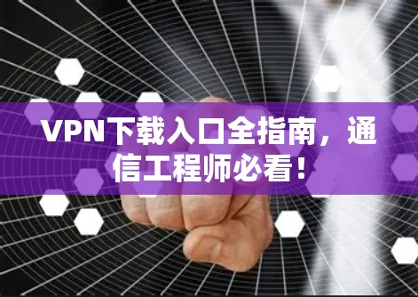 VPN下载入口全指南，通信工程师必看！
