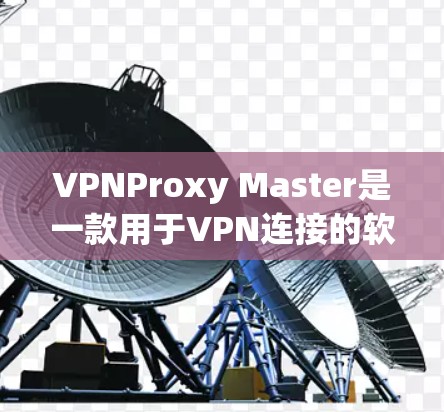 VPNProxy Master是一款用于VPN连接的软件工具，旨在提供安全、高效、兼容性好的VPN解决方案。以下是对VPNProxy Master电脑版的详细介绍