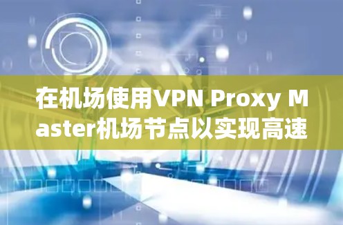 在机场使用VPN Proxy Master机场节点以实现高速连接,需要综合考虑以下几个关键因素和步骤 在机场使用VPN Proxy Master机场节点以实现高速连接,需要综合考虑以下几个关键因素和步骤