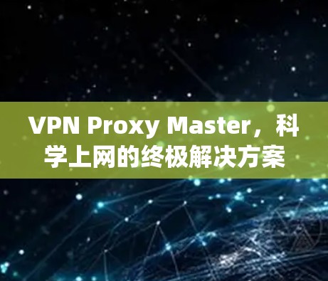 VPN Proxy Master,科学上网的终极解决方案 VPN Proxy Master,科学上网的终极解决方案