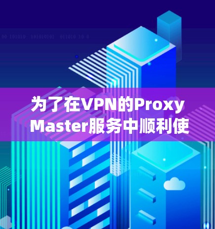 为了在VPN的Proxy Master服务中顺利使用,以下是一步步的解决方案 为了在VPN的Proxy Master服务中顺利使用,以下是一步步的解决方案