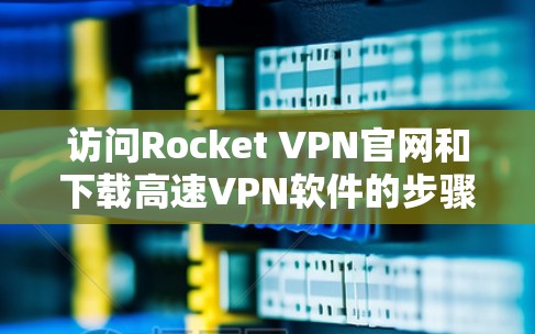访问Rocket VPN官网和下载高速VPN软件的步骤如下 访问Rocket VPN官网和下载高速VPN软件的步骤如下