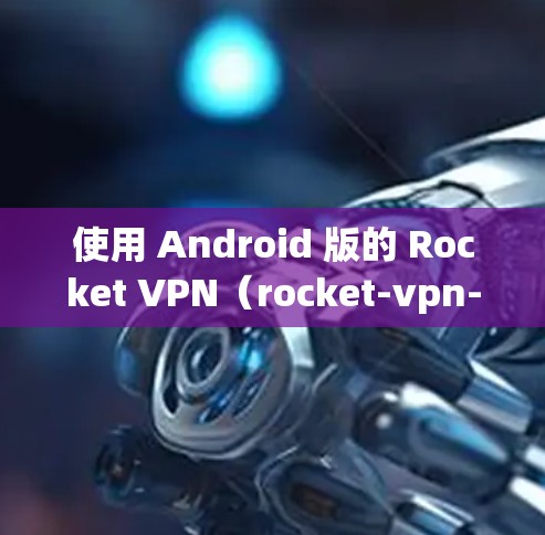 使用 Android 版的 Rocket VPN（rocket-vpn-standalone）来 VPN 的步骤如下