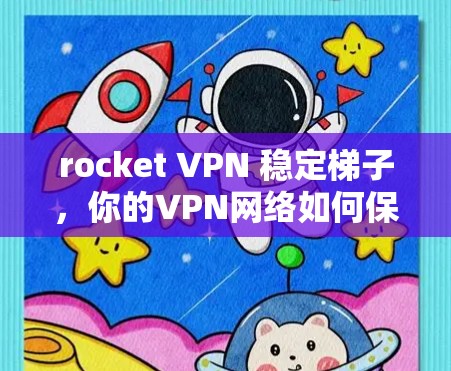 rocket VPN 稳定梯子,你的VPN网络如何保持稳定? rocket VPN 稳定梯子,你的VPN网络如何保持稳定?