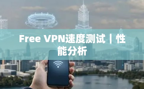 Free VPN速度测试|性能分析 Free VPN速度测试|性能分析