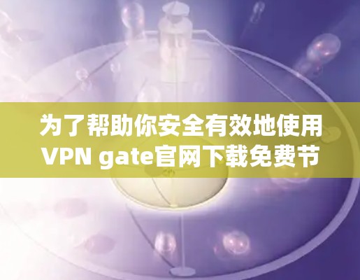 为了帮助你安全有效地使用VPN gate官网下载免费节点，以下是一个清晰的指南