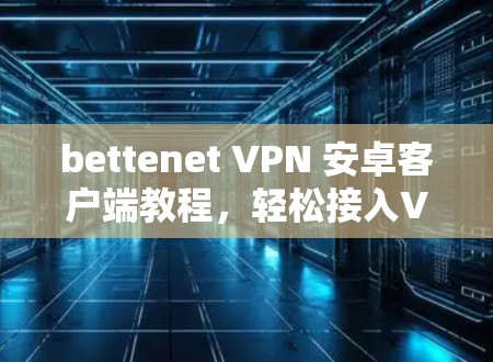 bettenet VPN 安卓客户端教程,轻松接入VPN,实时视频流管理 bettenet VPN 安卓客户端教程,轻松接入VPN,实时视频流管理