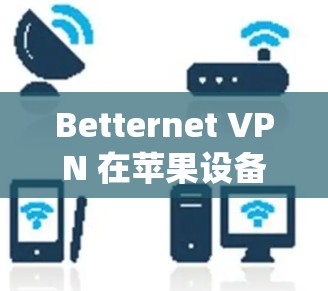 Betternet VPN 在苹果设备（iOS系统）上没有直接的官方应用，但你可以通过以下方法实现VPN功能