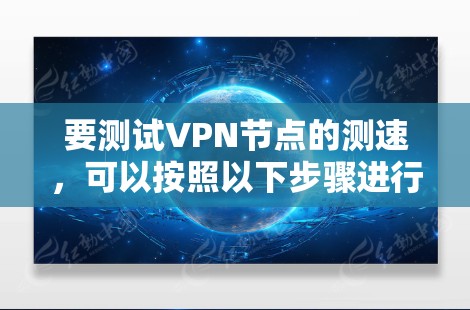 要测试VPN节点的测速,可以按照以下步骤进行 要测试VPN节点的测速,可以按照以下步骤进行
